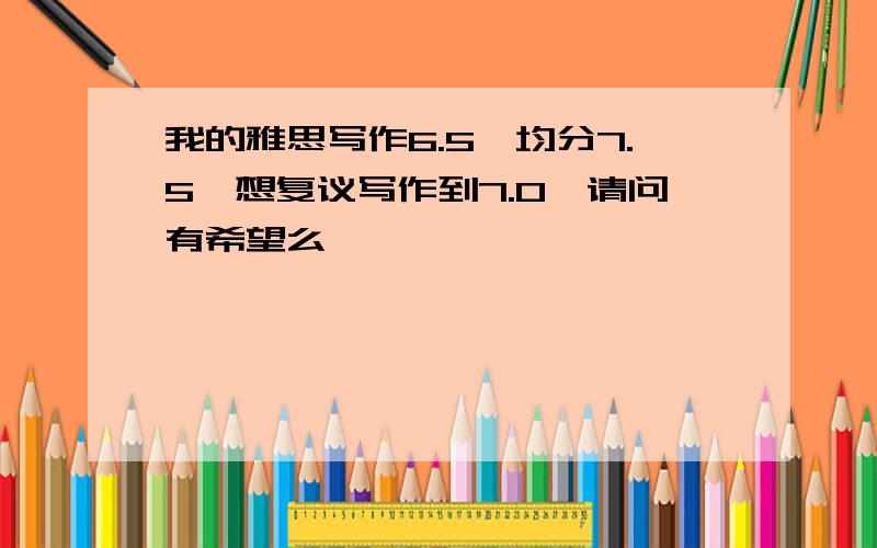 我的雅思写作6.5,均分7.5,想复议写作到7.0,请问有希望么