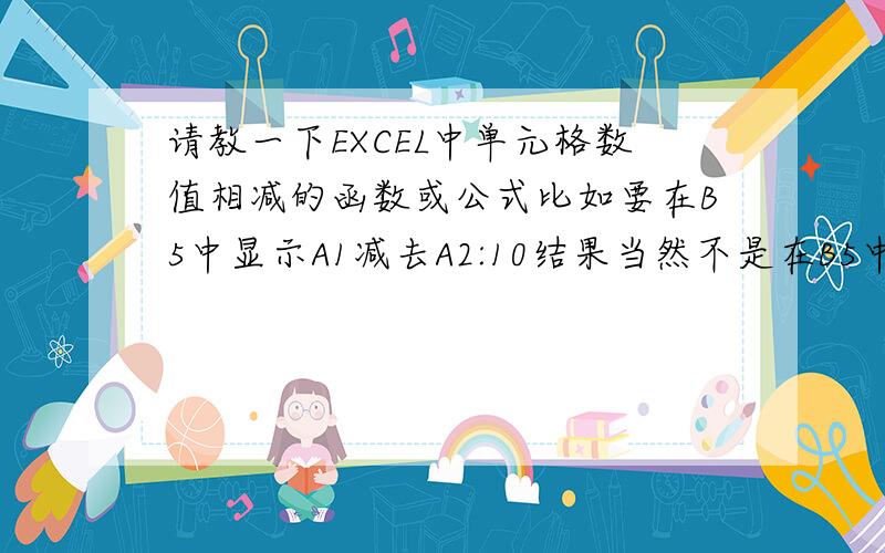 请教一下EXCEL中单元格数值相减的函数或公式比如要在B5中显示A1减去A2:10结果当然不是在B5中输入=A1-A2-A3-A4-A5-A6-A7-A8-A9-A10这样太麻烦了