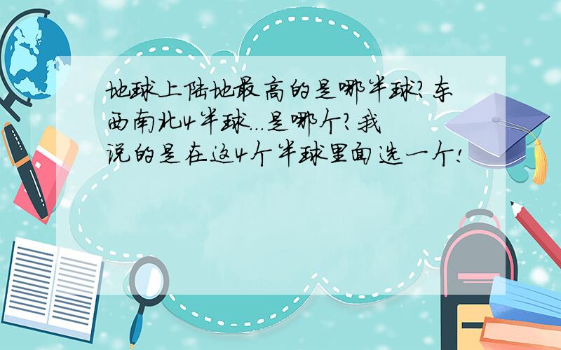 地球上陆地最高的是哪半球?东西南北4半球...是哪个?我说的是在这4个半球里面选一个!