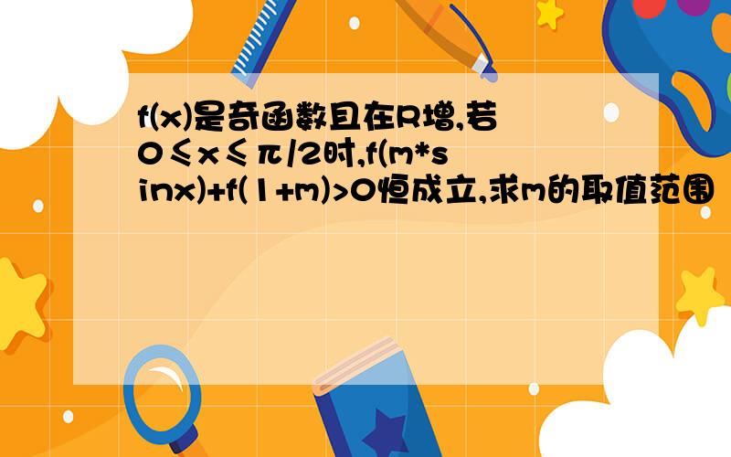 f(x)是奇函数且在R增,若0≤x≤π/2时,f(m*sinx)+f(1+m)>0恒成立,求m的取值范围