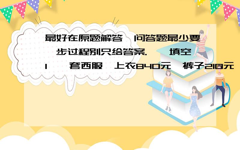 最好在原题解答,问答题最少要一步过程别只给答案.一、填空1、一套西服,上衣840元,裤子210元,裤子的价钱是上衣的（ ）%,上衣的价钱是这套西服的（ ）%.2、从学校到文化宫,乙要16分钟.乙的