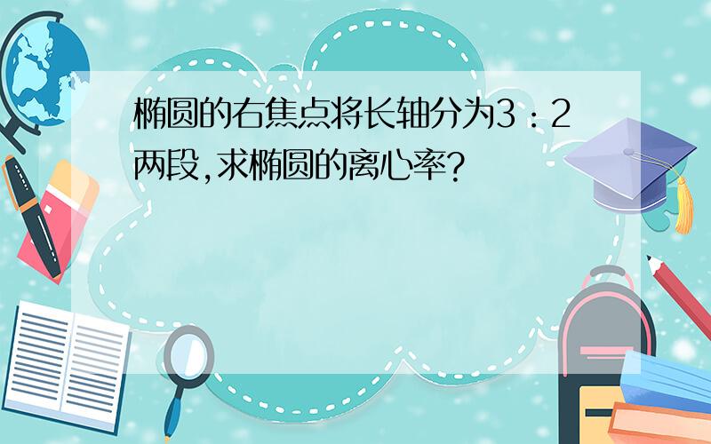 椭圆的右焦点将长轴分为3：2两段,求椭圆的离心率?