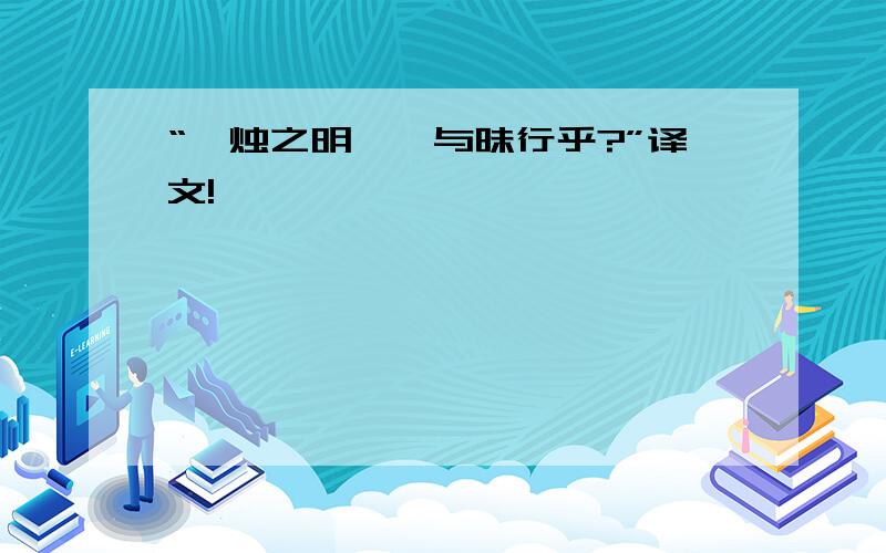 “炳烛之明,孰与昧行乎?”译文!