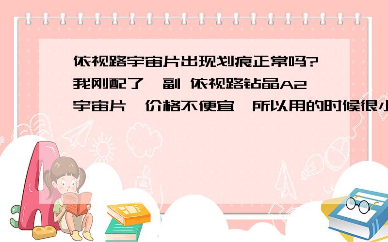 依视路宇宙片出现划痕正常吗?我刚配了一副 依视路钻晶A2宇宙片,价格不便宜,所以用的时候很小心没掉地上过,也没碰到什么利器,没用几天一只就出现了些小划痕,还有一块像指纹一样的东西