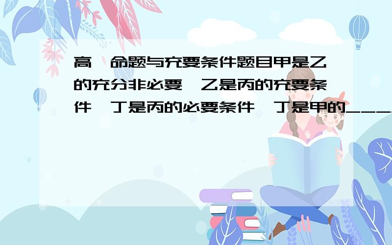 高一命题与充要条件题目甲是乙的充分非必要,乙是丙的充要条件,丁是丙的必要条件,丁是甲的_____条件?答案是必要非充分,我认为是非必要非充分,乙不能反推甲,到底谁错了?