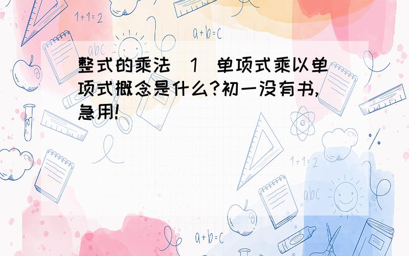 整式的乘法（1）单项式乘以单项式概念是什么?初一没有书,急用!