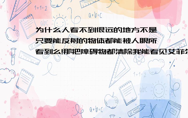 为什么人看不到很远的地方不是只要能反射的物体都能被人眼所看到么!那把障碍物都清除我能看见艾菲尔铁塔么?