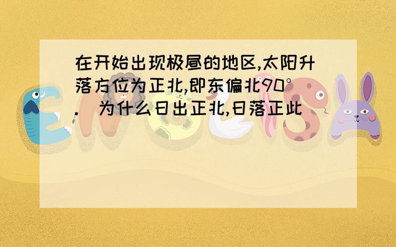 在开始出现极昼的地区,太阳升落方位为正北,即东偏北90°.  为什么日出正北,日落正此