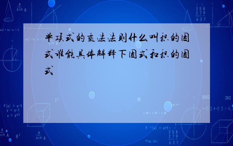 单项式的乘法法则什么叫积的因式谁能具体解释下因式和积的因式