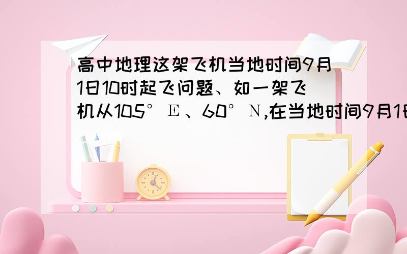 高中地理这架飞机当地时间9月1日10时起飞问题、如一架飞机从105°Е、60°Ν,在当地时间9月1日10时起飞,以约每小时840千米的速度向西连续飞行24小时.那么这架飞机（ ）A、 24小时中一共经过了