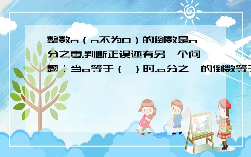 整数n（n不为0）的倒数是n分之零.判断正误还有另一个问题：当a等于（ ）时，a分之一的倒数等于二分之五。