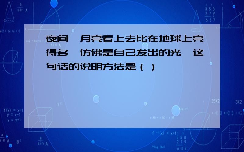 夜间,月亮看上去比在地球上亮得多,仿佛是自己发出的光,这句话的说明方法是（）