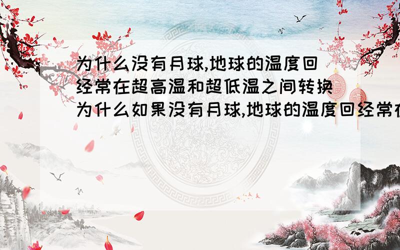 为什么没有月球,地球的温度回经常在超高温和超低温之间转换为什么如果没有月球,地球的温度回经常在超高温和超低温之间转换是因为月球的万有引力防止地球在太空中摇摆，这种摇摆会