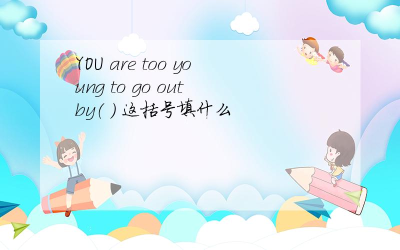 YOU are too young to go out by（ ） 这括号填什么