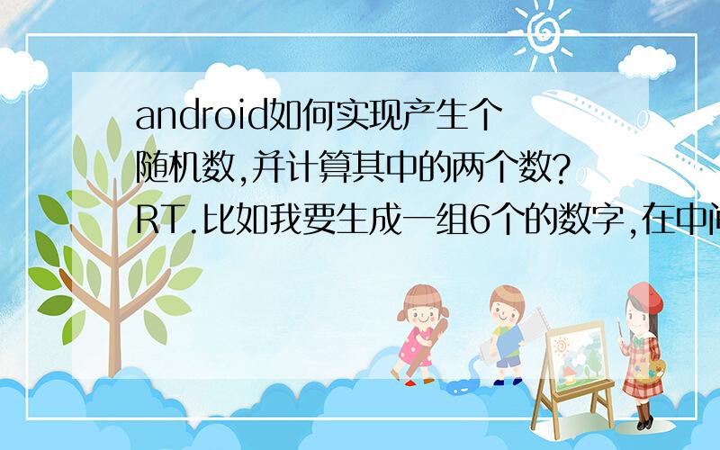 android如何实现产生个随机数,并计算其中的两个数?RT.比如我要生成一组6个的数字,在中间插入一个小数点.并计算小数点后第二位和小数点前第一位的数的和