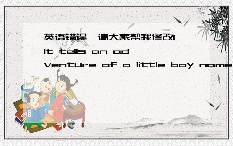 英语错误,请大家帮我修改1}It tells an adventure of a little boy named David turns to be a man.这句话错哪.2}The story is filled with suffering,and many of the situations are taken straight from the British writer- Chares Dickens’ own