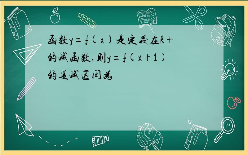 函数y=f(x)是定义在R+的减函数,则y=f(x+1)的递减区间为