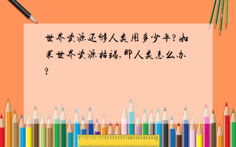 世界资源还够人类用多少年?如果世界资源枯竭,那人类怎么办?