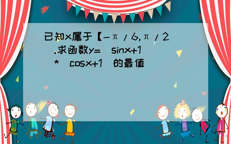 已知x属于【-π/6,π/2）.求函数y=（sinx+1)*(cosx+1)的最值