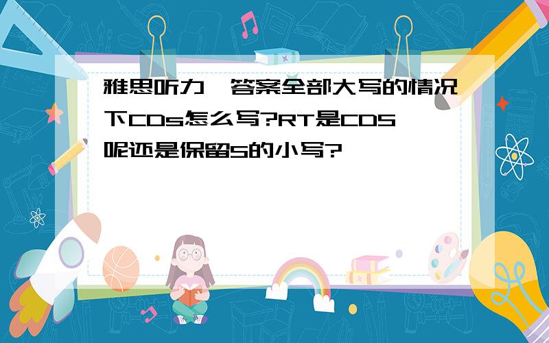 雅思听力,答案全部大写的情况下CDs怎么写?RT是CDS呢还是保留S的小写?