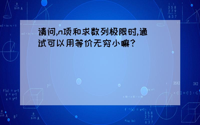 请问,n项和求数列极限时,通试可以用等价无穷小嘛?