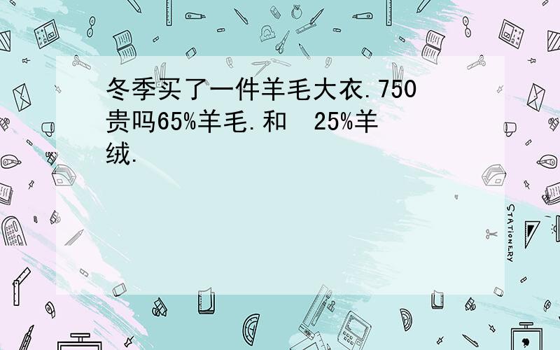 冬季买了一件羊毛大衣.750贵吗65%羊毛.和　25%羊绒.