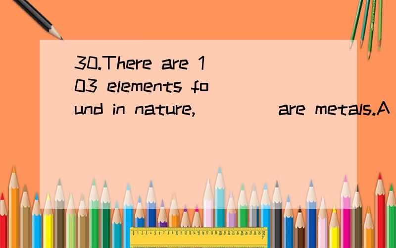 30.There are 103 elements found in nature,____ are metals.A most of which B most of them C most of that D most which 选A?为什么不选B？