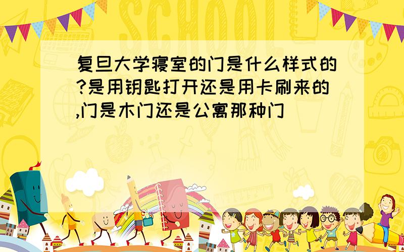 复旦大学寝室的门是什么样式的?是用钥匙打开还是用卡刷来的,门是木门还是公寓那种门