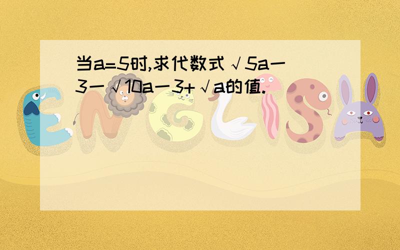 当a=5时,求代数式√5a一3一√10a一3+√a的值.