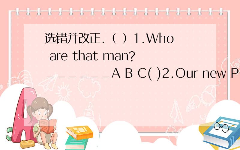 选错并改正.（ ）1.Who are that man?______A B C( )2.Our new P.E.teacher's name are Linda Smith.______A B C( )3.He is a tall and thin girl.__________A B C