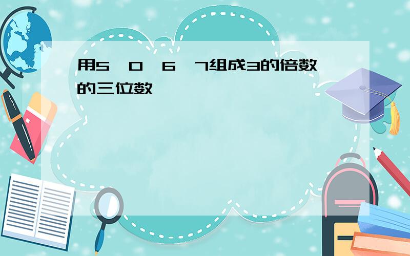 用5、0、6、7组成3的倍数的三位数