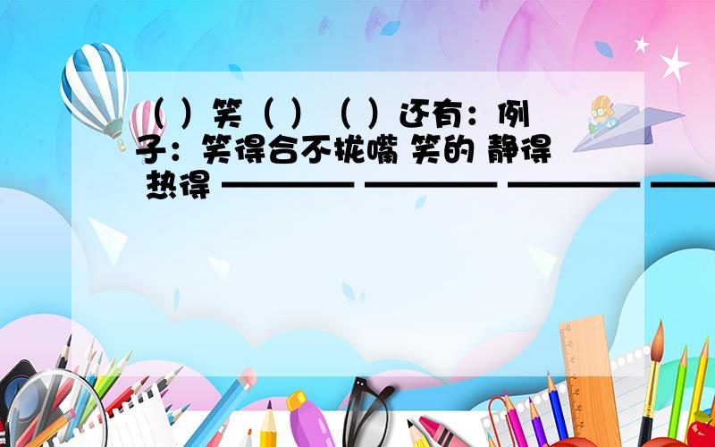 （ ）笑（ ）（ ）还有：例子：笑得合不拢嘴 笑的 静得 热得 ———— ———— ———— ————填成语