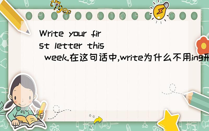 Write your first letter this week.在这句话中,write为什么不用ing形式?Writing the letter,even if it isn't sent,would do just that.而在这句话中,write为什么用ing形式?