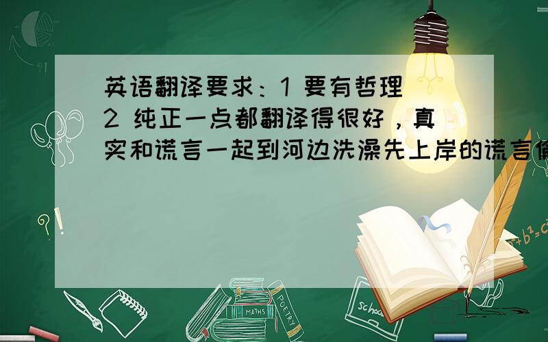 英语翻译要求：1 要有哲理 2 纯正一点都翻译得很好，真实和谎言一起到河边洗澡先上岸的谎言偷穿上真实的衣服不肯归还固执的真实不肯穿上谎言的衣服只好一丝不挂光溜溜的回家从此人