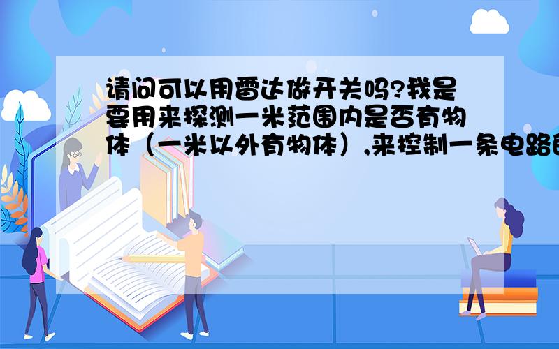 请问可以用雷达做开关吗?我是要用来探测一米范围内是否有物体（一米以外有物体）,来控制一条电路的通断,探测角度很小（也可以是一条线）.光电开关在安装和可靠性上根本不能适应于这