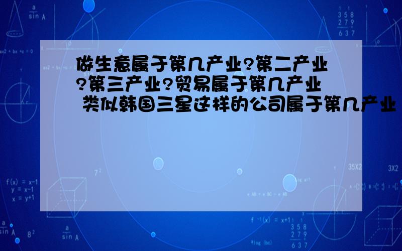 做生意属于第几产业?第二产业?第三产业?贸易属于第几产业 类似韩国三星这样的公司属于第几产业