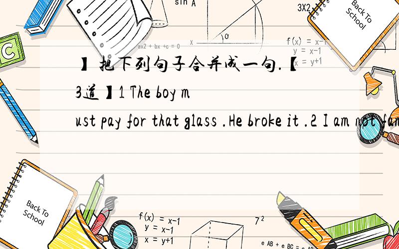 】 把下列句子合并成一句.【3道】1 The boy must pay for that glass .He broke it .2 I am not familiar with this place.He isn't familiar with this place ,either.3 Is the weather there pleasant Could you tell me