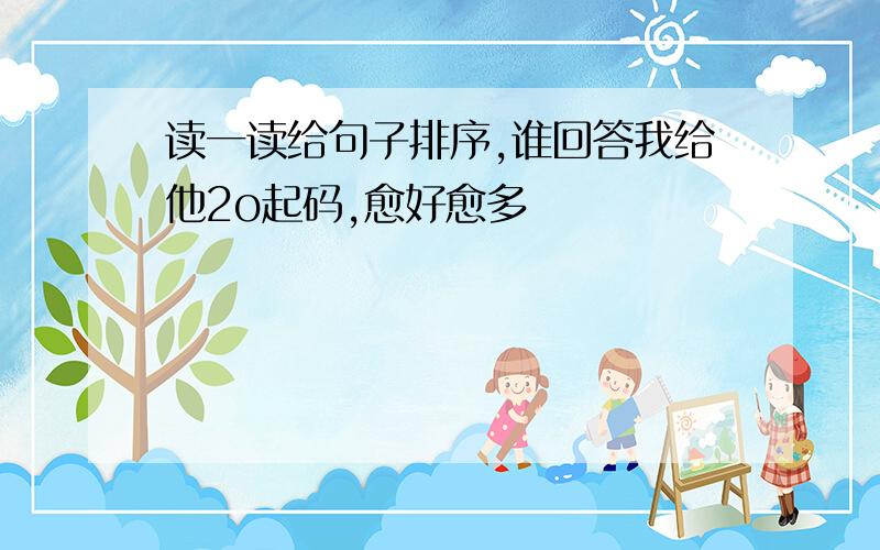 读一读给句子排序,谁回答我给他2o起码,愈好愈多