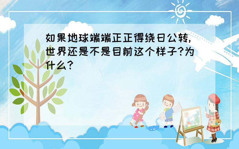 如果地球端端正正得绕日公转,世界还是不是目前这个样子?为什么?