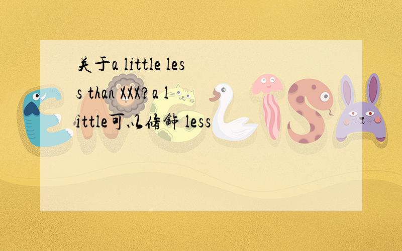 关于a little less than XXX?a little可以修饰 less