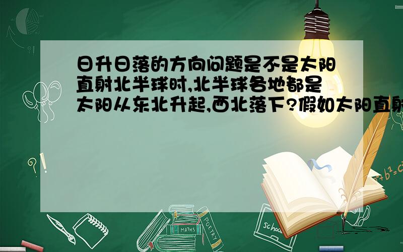 日升日落的方向问题是不是太阳直射北半球时,北半球各地都是太阳从东北升起,西北落下?假如太阳直射北纬10度,是不是0度到北纬10度是太阳从东北升起,西北落下,而北纬10度以北地区太阳从东