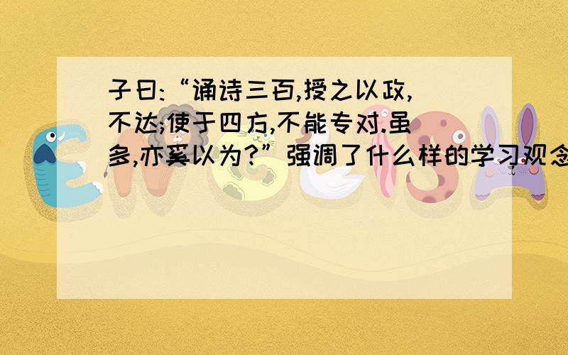 子曰:“诵诗三百,授之以政,不达;使于四方,不能专对.虽多,亦奚以为?”强调了什么样的学习观念?强调了什么样的学习观念?