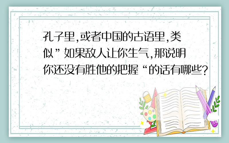 孔子里,或者中国的古语里,类似”如果敌人让你生气,那说明你还没有胜他的把握“的话有哪些?