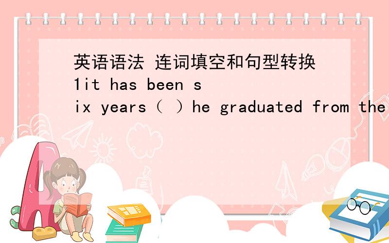 英语语法 连词填空和句型转换1it has been six years（ ）he graduated from the university.2.it will be three months (.)he comes back to school.3.i hurried (.)I would not be lated for class.We will finish our work in three days.转换----_