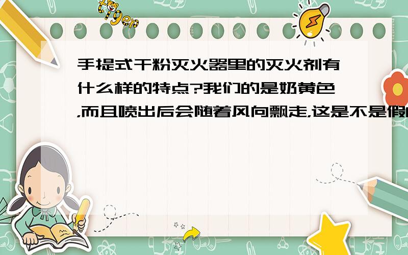 手提式干粉灭火器里的灭火剂有什么样的特点?我们的是奶黄色，而且喷出后会随着风向飘走，这是不是假的？