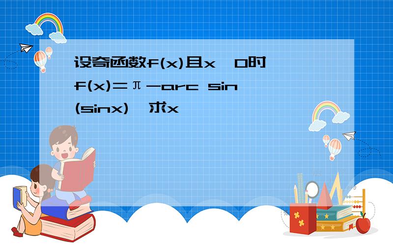 设奇函数f(x)且x>0时,f(x)=π-arc sin(sinx),求x