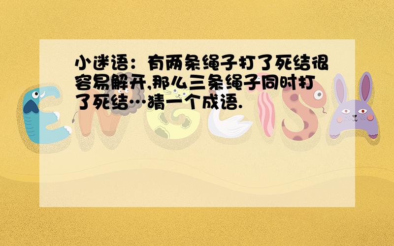 小迷语：有两条绳子打了死结很容易解开,那么三条绳子同时打了死结…猜一个成语.