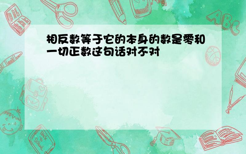 相反数等于它的本身的数是零和一切正数这句话对不对