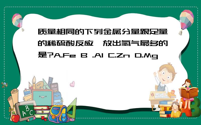 质量相同的下列金属分量跟足量的稀硫酸反应,放出氢气最多的是?A.Fe B .Al C.Zn D.Mg