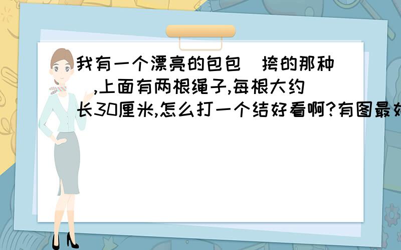 我有一个漂亮的包包（挎的那种）,上面有两根绳子,每根大约长30厘米,怎么打一个结好看啊?有图最好啊（要不然我这种笨蛋看不懂）不能系蝴蝶结